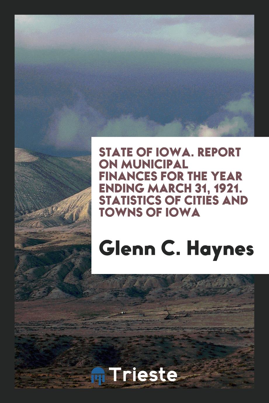 State of Iowa. Report on Municipal Finances for the Year Ending March 31, 1921. Statistics of Cities and Towns of Iowa