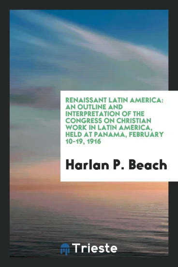 Renaissant Latin America: an outline and interpretation of the Congress on Christian work in Latin America, held at Panama, February 10-19, 1916