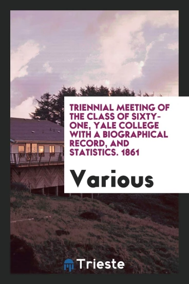 Triennial Meeting of the Class of Sixty-One, Yale College with a Biographical Record, and Statistics. 1861