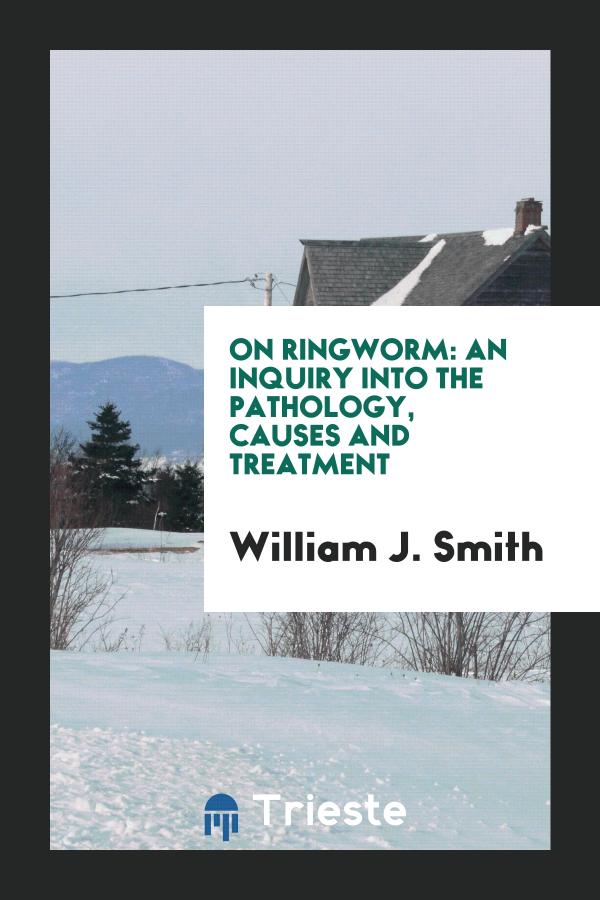 On ringworm: An Inquiry Into the Pathology, Causes and Treatment
