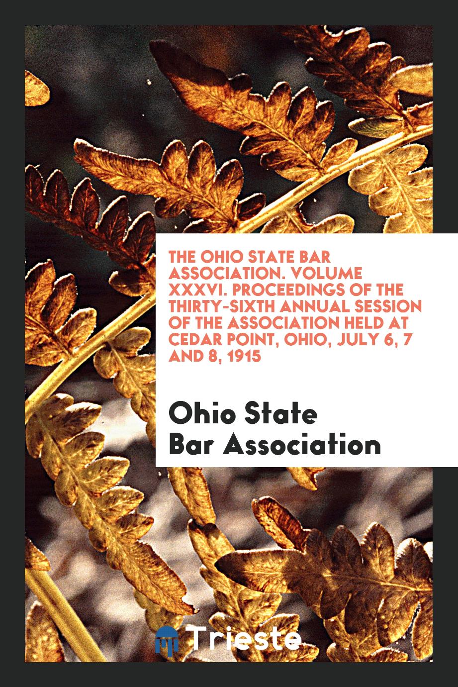 The Ohio State Bar Association. Volume XXXVI. Proceedings of the Thirty-Sixth Annual Session of the Association Held at Cedar Point, Ohio, July 6, 7 and 8, 1915