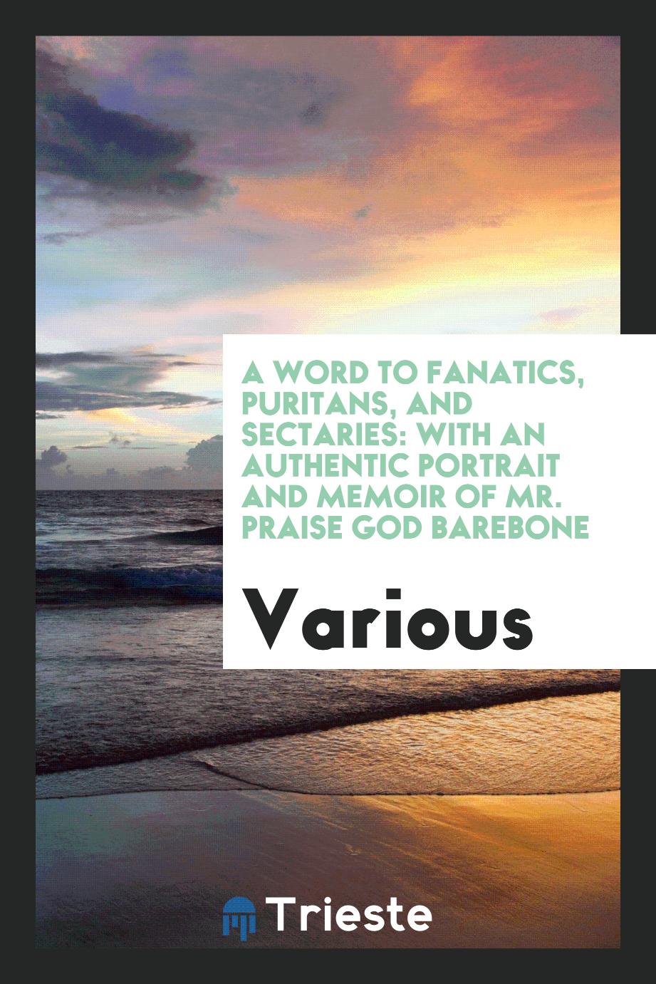 A Word to Fanatics, Puritans, and Sectaries: With an authentic portrait and memoir of Mr. Praise God Barebone