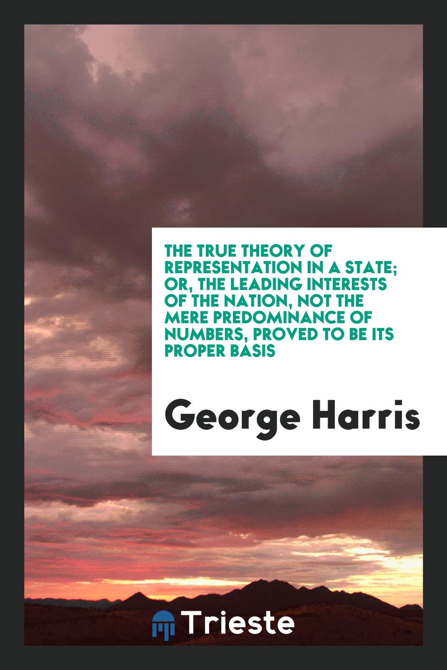 The True Theory of Representation in a State; Or, the Leading Interests of the Nation, Not the Mere Predominance of Numbers, Proved to Be Its Proper Basis