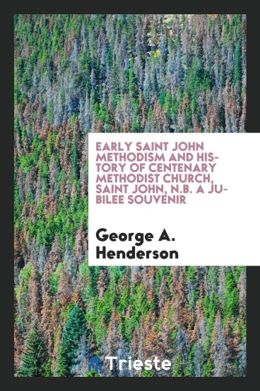 Early Saint John Methodism and History of Centenary Methodist Church, Saint John, N.B. A Jubilee Souvenir