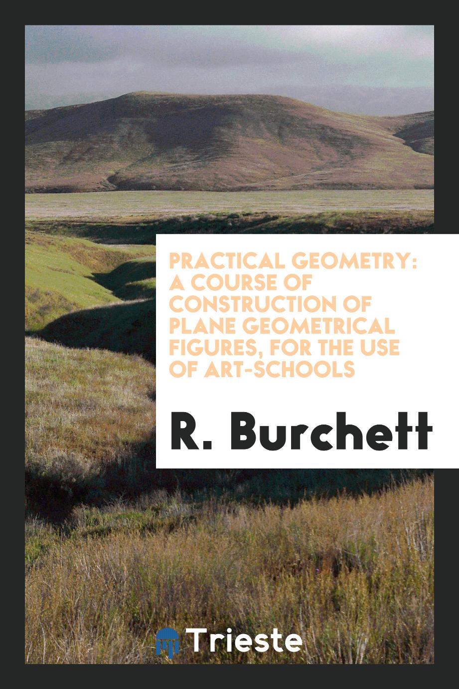 Practical Geometry: A Course of Construction of Plane Geometrical Figures, for the Use of Art-Schools