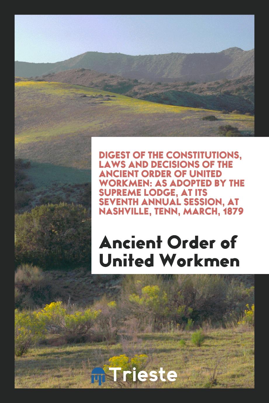 Digest of the Constitutions, Laws and Decisions of the Ancient Order of United Workmen: As Adopted by the Supreme Lodge, at Its Seventh Annual Session, at Nashville, Tenn, March, 1879