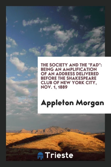 The Society and the "fad": being an amplification of an address delivered before the Shakespeare Club of New York City, Nov. 1, 1889
