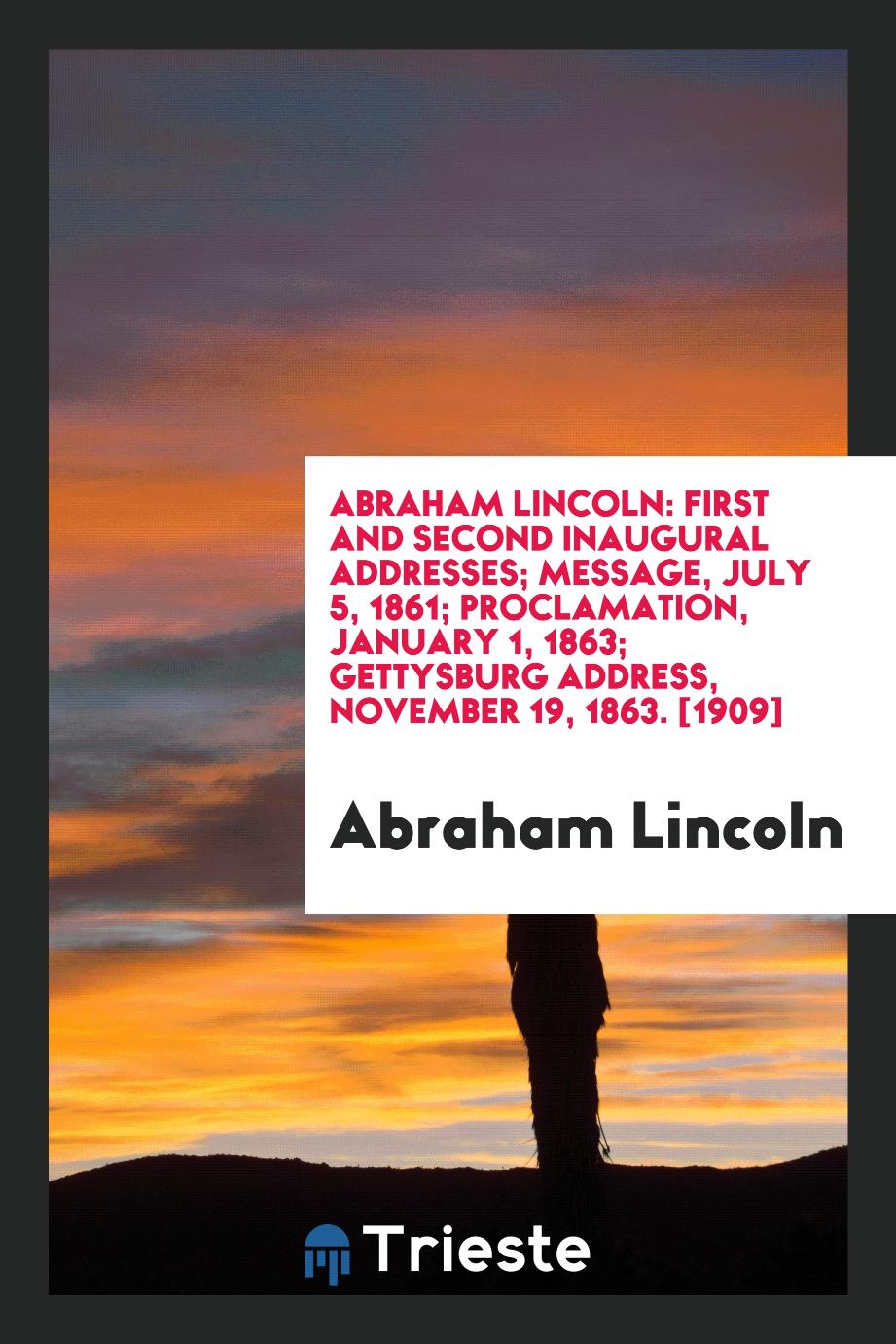 Abraham Lincoln: First and Second Inaugural Addresses; Message, July 5, 1861; Proclamation, January 1, 1863; Gettysburg Address, November 19, 1863. [1909]