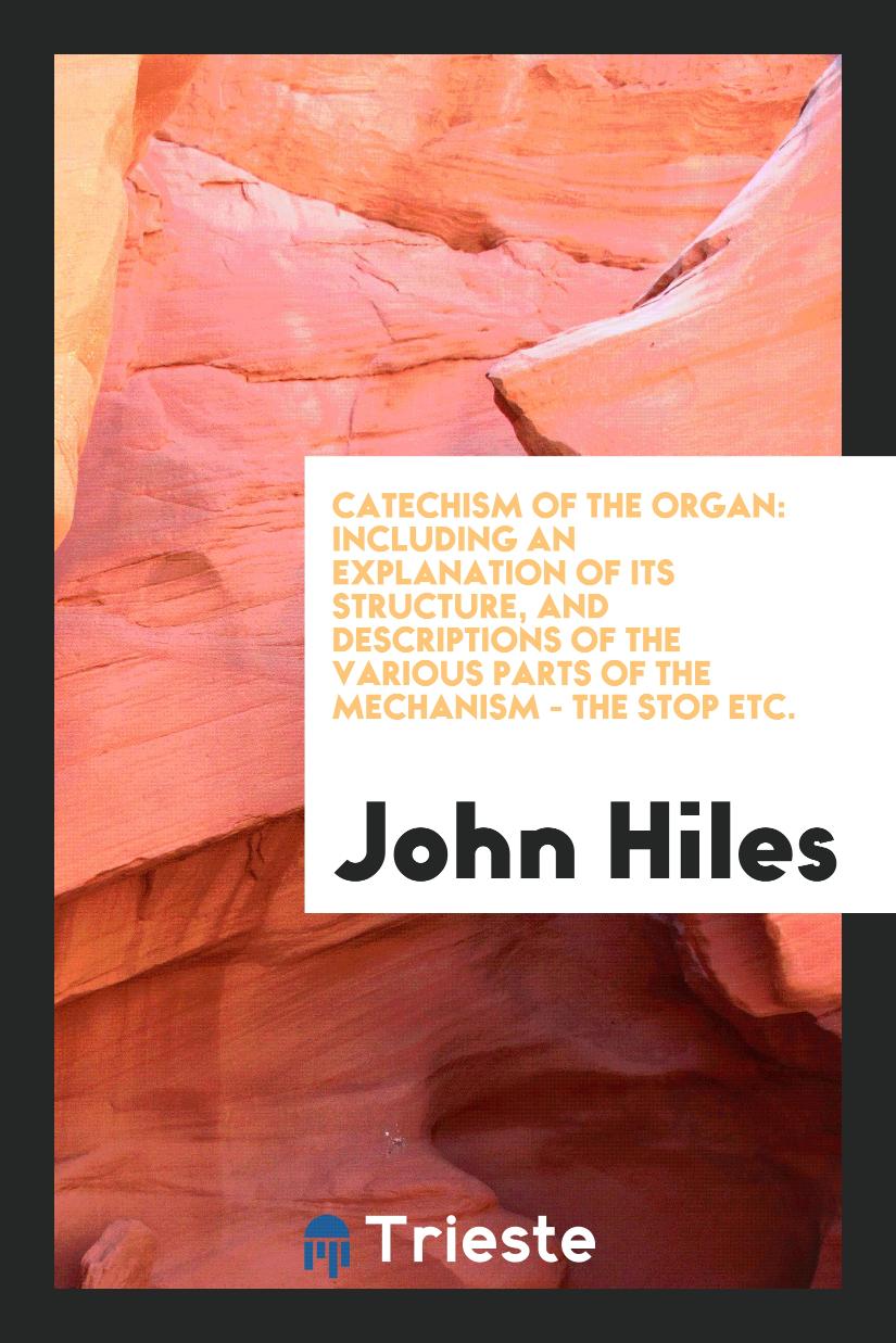 Catechism of the Organ: Including an Explanation of Its Structure, and Descriptions of the Various Parts of the Mechanism - the Stop Etc.