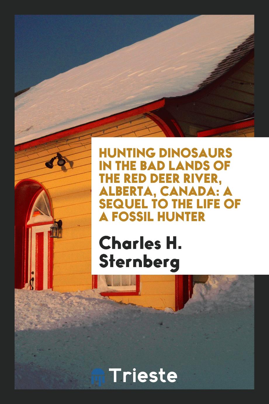 Hunting Dinosaurs in the Bad Lands of the Red Deer River, Alberta, Canada: A Sequel to the Life of a Fossil Hunter