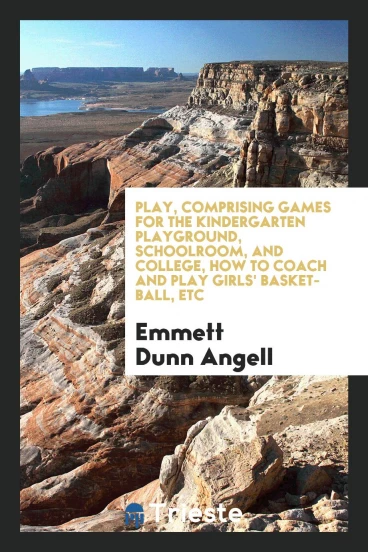 Play, comprising games for the kindergarten playground, schoolroom, and college, how to coach and play girls' basket-ball, etc