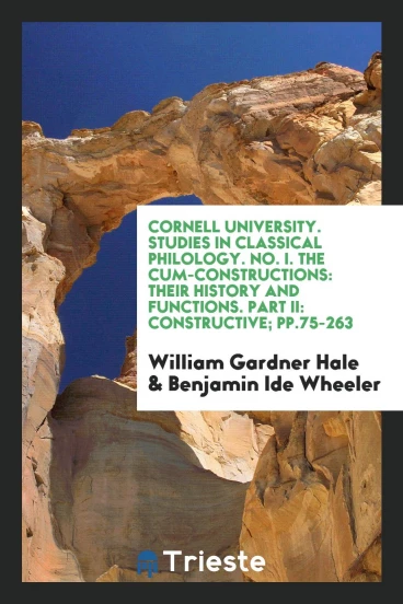 Cornell University. Studies in Classical Philology. No. I. The Cum-Constructions: Their History and Functions. Part II: Constructive; pp.75-263