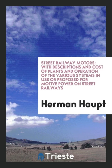 Street Railway Motors: With Descriptions and Cost of Plants and Operation of the Various Systems in Use or Proposed for Motive Power on Street Railways