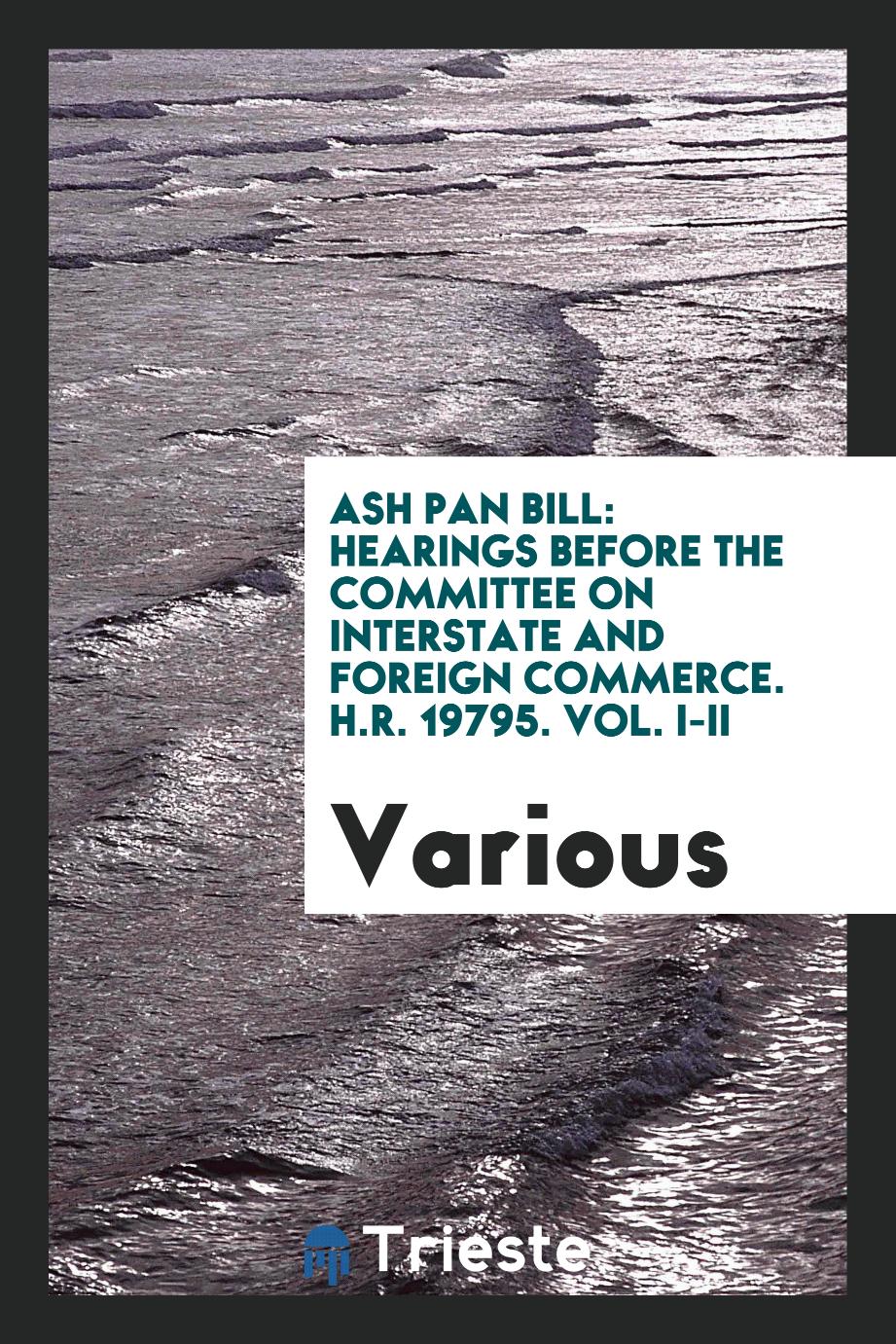 Ash Pan Bill: Hearings before the committee on interstate and foreign commerce. H.R. 19795. Vol. I-II
