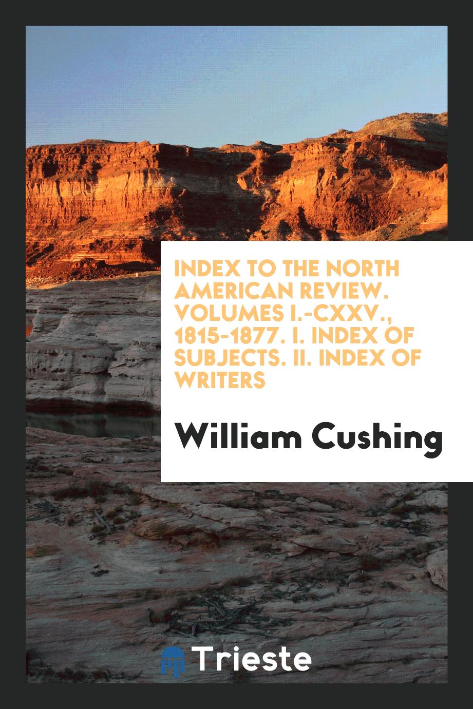 Index to the North American Review. Volumes I.-CXXV., 1815-1877. I. Index of Subjects. II. Index of Writers
