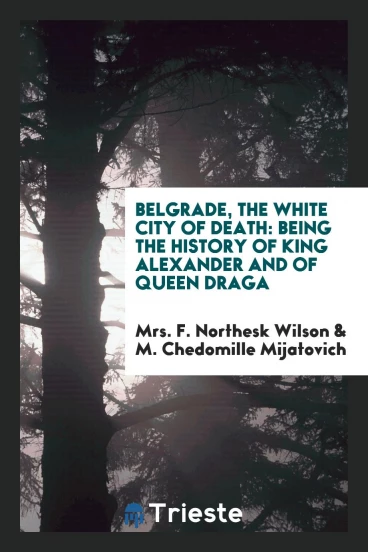 Belgrade, the White City of Death: Being the History of King Alexander and of Queen Draga