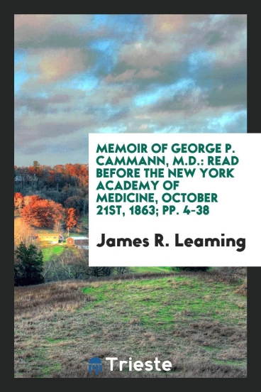 Memoir of George P. Cammann, M.D.: Read Before the New York Academy of Medicine, October 21st, 1863; pp. 4-38