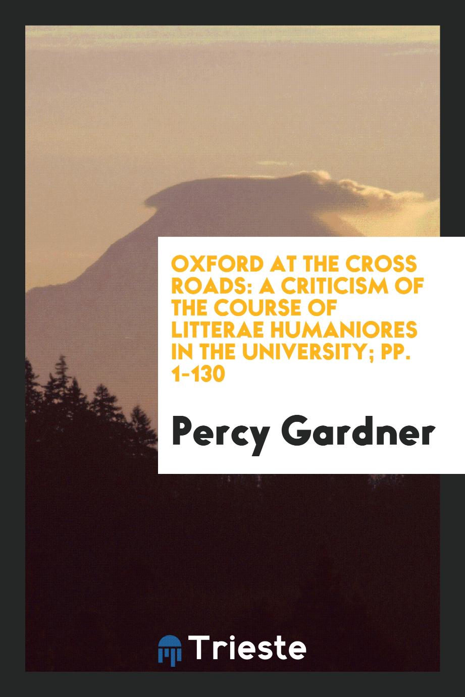 Oxford at the Cross Roads: A Criticism of the Course of Litterae Humaniores in the University; pp. 1-130