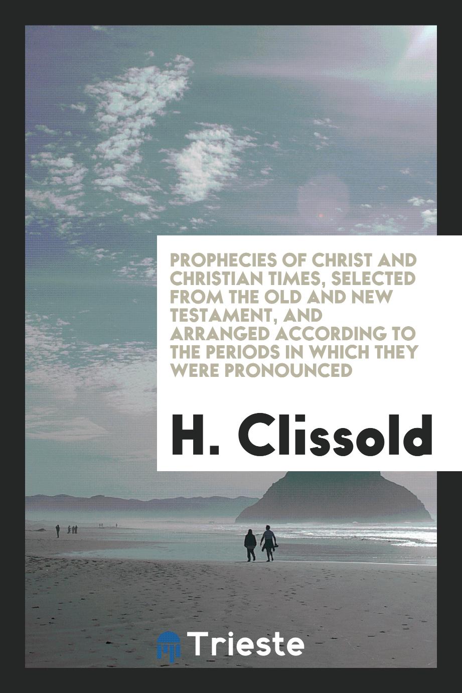 Prophecies of Christ and Christian Times, Selected from the Old and New Testament, and Arranged According to the Periods in Which They Were Pronounced