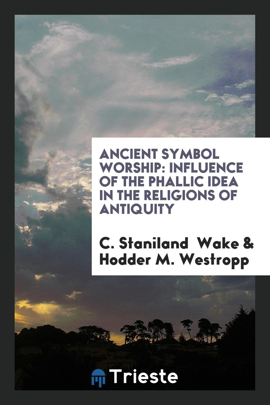 Ancient Symbol Worship: Influence of the Phallic Idea in the Religions of Antiquity