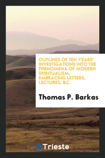Outlines of Ten Years' Investigations into the Phenomena of Modern Spiritualism, Embracing Letters, Lectures, &c.