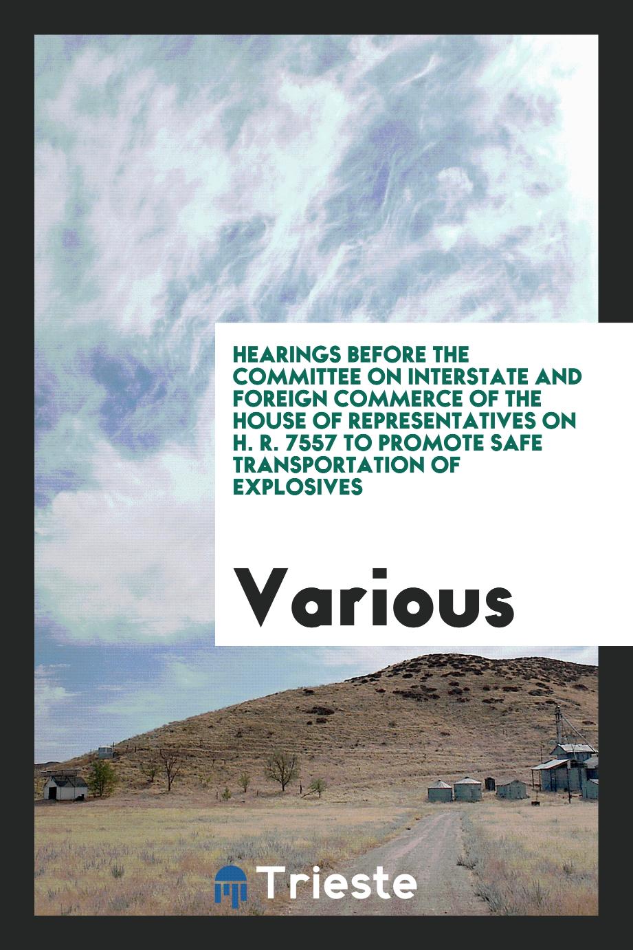 Hearings Before the Committee on Interstate and Foreign Commerce of the House of Representatives on H. R. 7557 to Promote Safe Transportation of Explosives