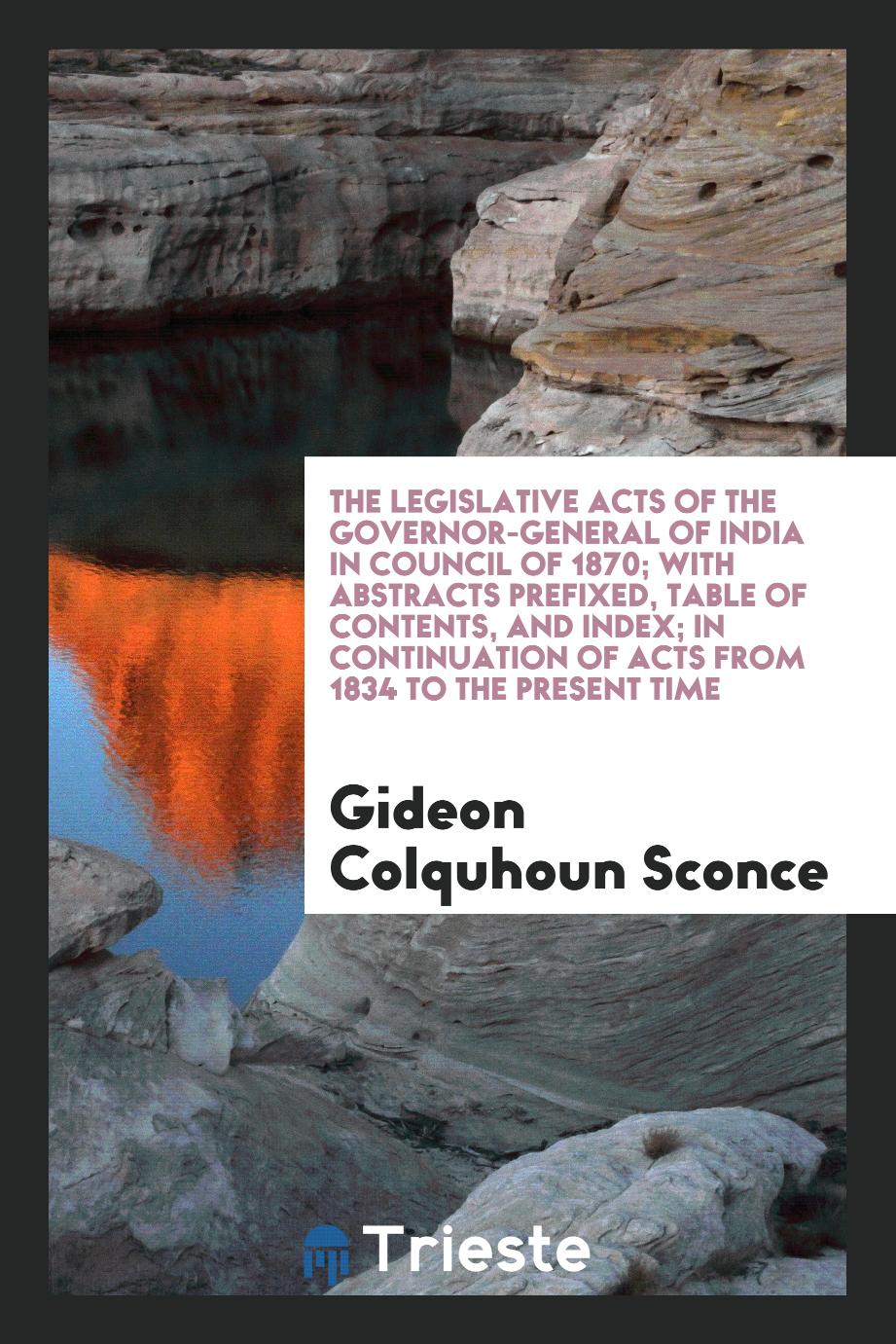 The Legislative Acts of the Governor-General of India in Council of 1870; With Abstracts Prefixed, Table of Contents, and Index; In Continuation of Acts from 1834 to the Present Time