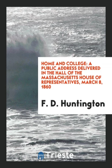 Home and College: A Public Address Delivered in the Hall of the Massachusetts House of representatives, March 8, 1860