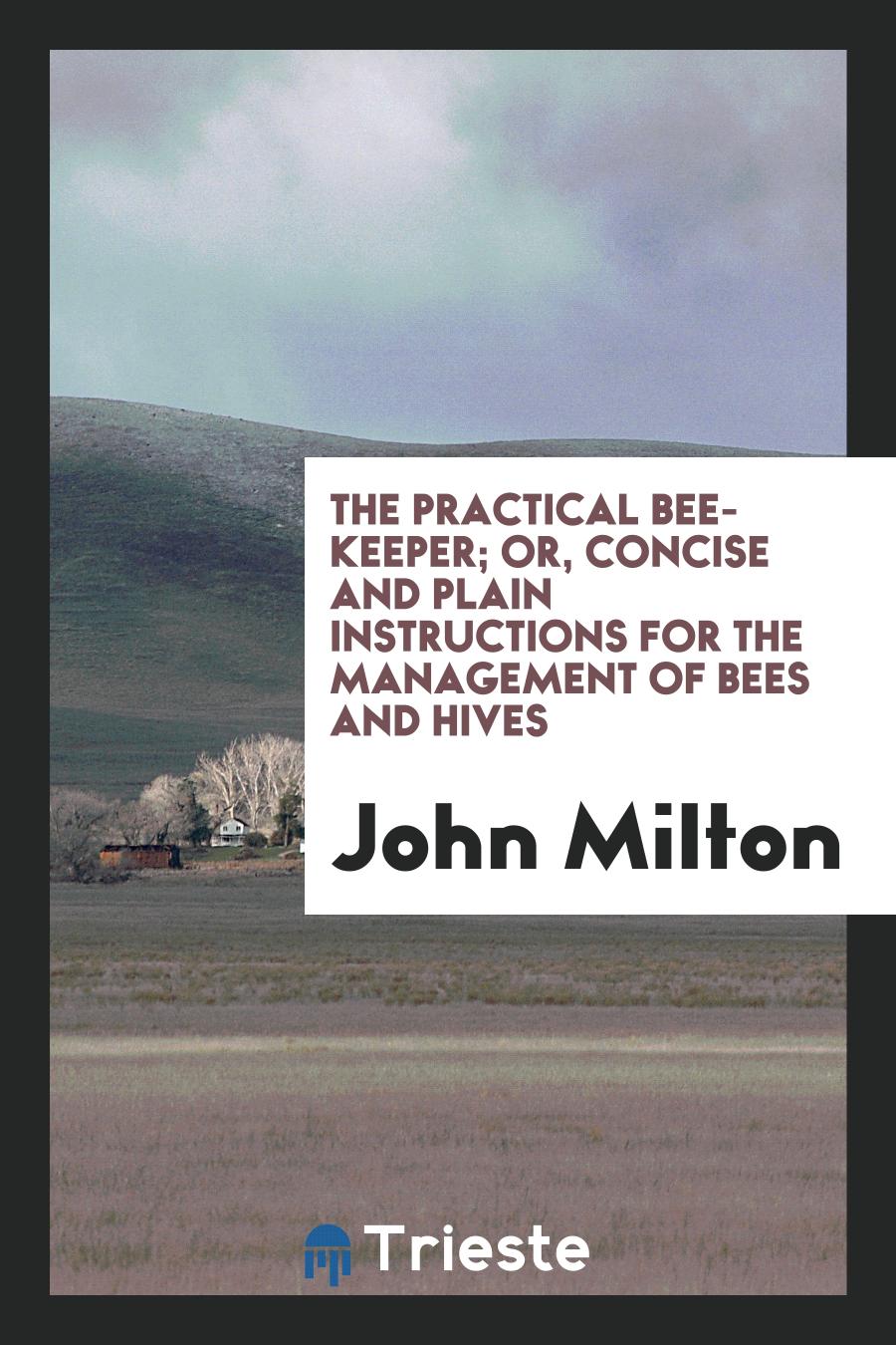 The Practical Bee-Keeper; Or, Concise and Plain Instructions for the Management of Bees and Hives
