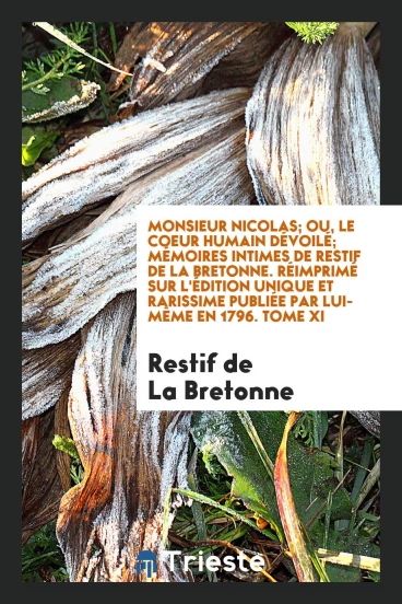 Monsieur Nicolas; Ou, Le Coeur Humain DéVoilé; MéMoires Intimes De Restif De La Bretonne. RéImprimé Sur L'éDition Unique Et Rarissime PubliéE Par Lui-MêMe en 1796. Tome XI