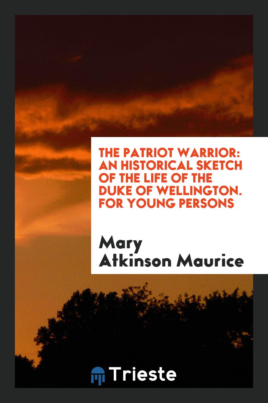 The Patriot Warrior: An Historical Sketch of the Life of the Duke of Wellington. For Young Persons