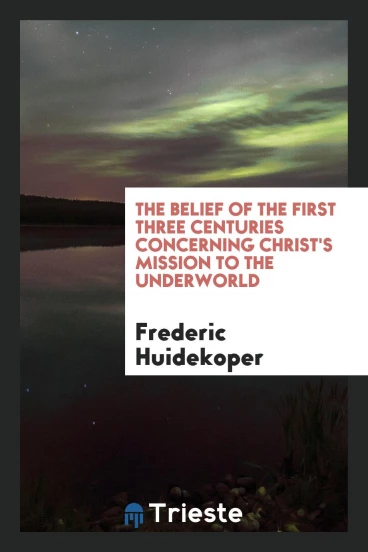 The Belief of the First Three Centuries Concerning Christ's Mission to the Underworld
