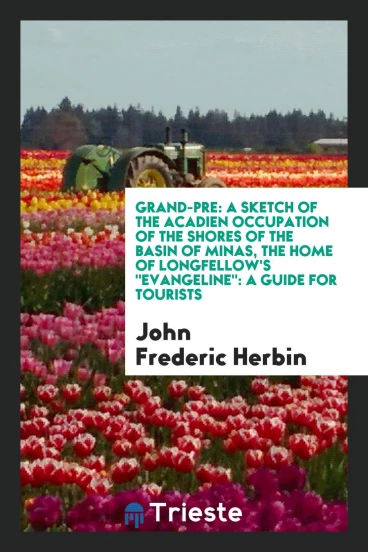 Grand-Pre: A Sketch of the Acadien Occupation of the Shores of the Basin of Minas, the Home of Longfellow'S "Evangeline": A Guide for Tourists