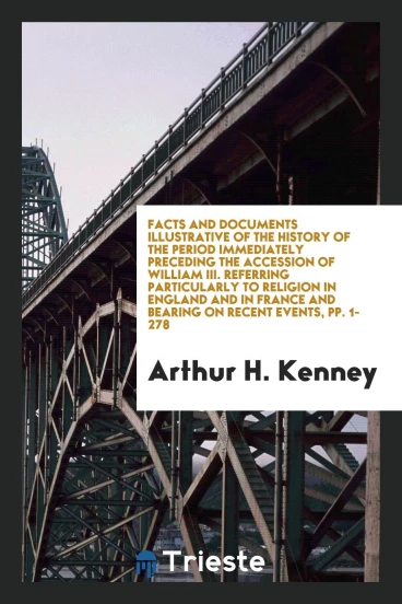 Facts and Documents Illustrative of the History of the Period Immediately Preceding the Accession of William III. Referring Particularly to Religion in England and in France and Bearing on Recent Events, pp. 1-278