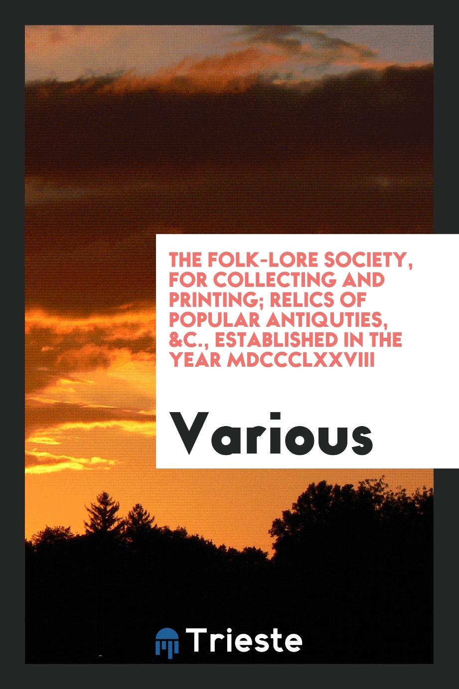 The folk-lore society, for collecting and printing; relics of popular antiquties, &c., established in the year MDCCCLXXVIII