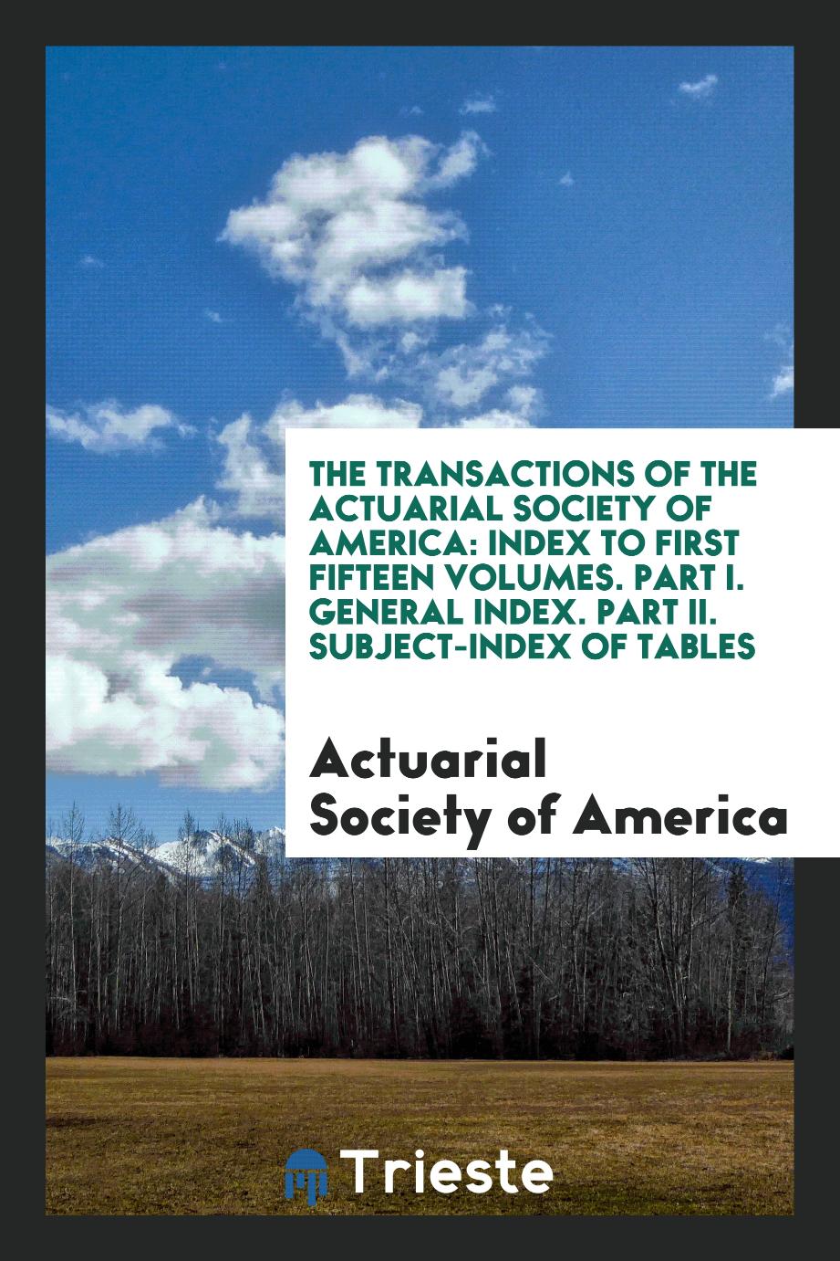 The Transactions of the Actuarial Society of America: Index to First Fifteen Volumes. Part I. General Index. Part II. Subject-Index of Tables