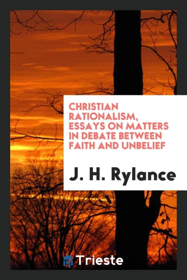 Christian rationalism, essays on matters in debate between faith and unbelief