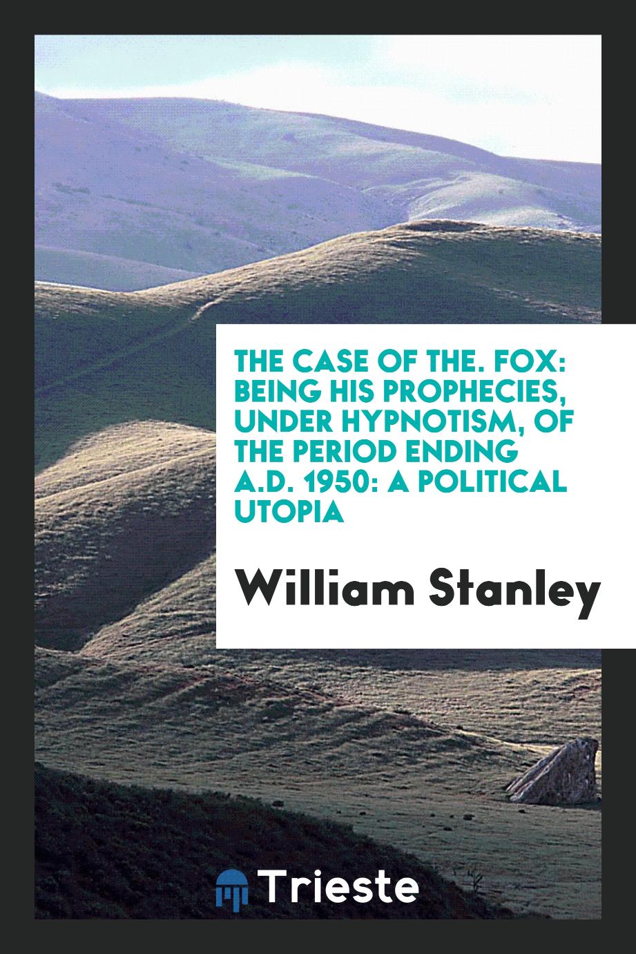 The case of The. Fox: being his prophecies, under hypnotism, of the period ending A.D. 1950: a political utopia
