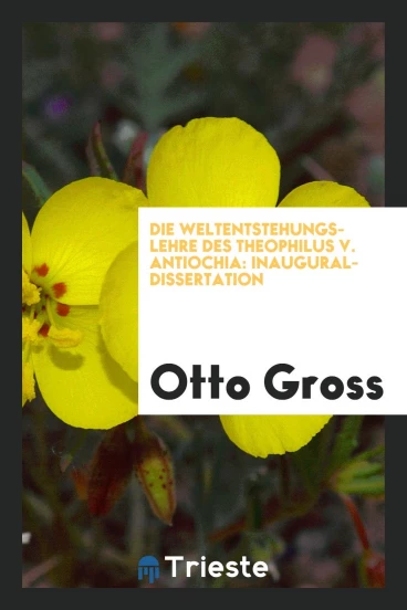 Die Weltentstehungs-Lehre des Theophilus V. Antiochia: Inaugural-Dissertation