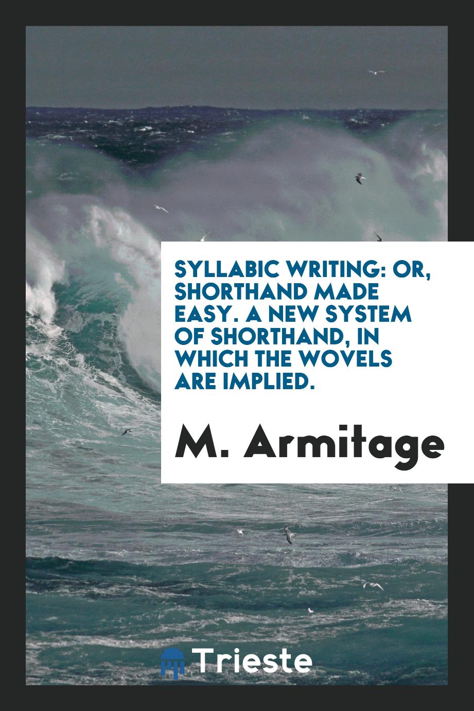 Syllabic writing: or, Shorthand made easy. A new system of shorthand, in which the wovels are implied.