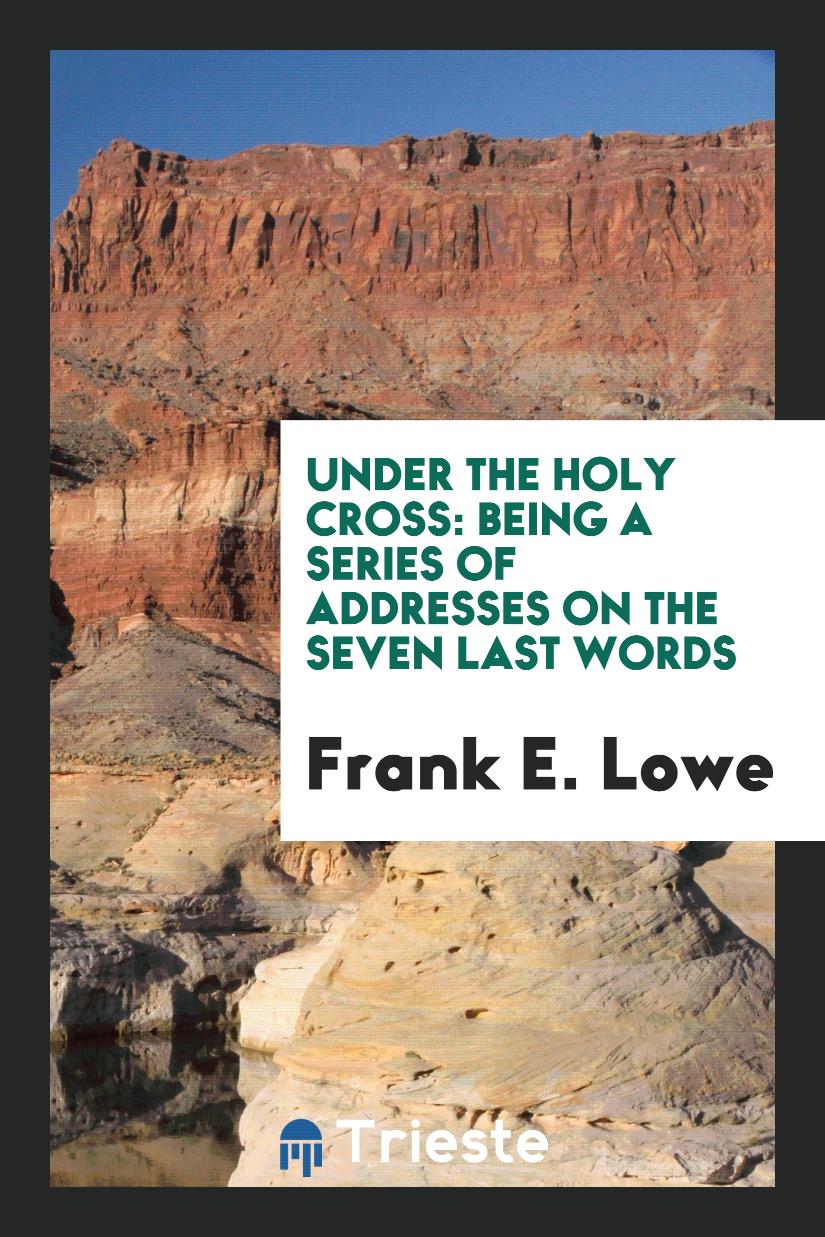 Under The Holy Cross: Being A Series Of Addresses On The Seven Last Words