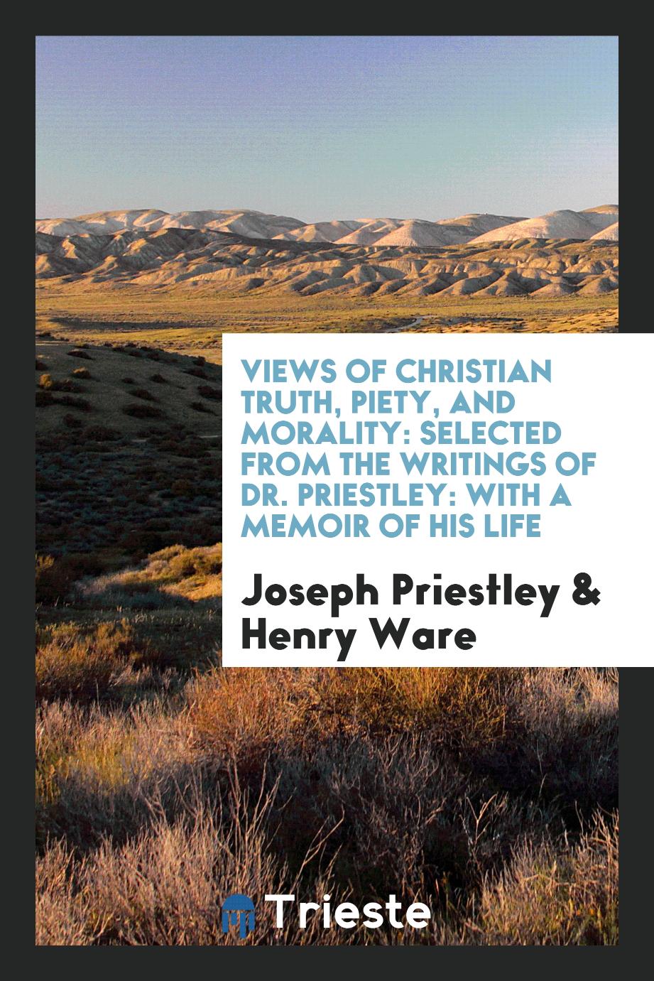 Views of Christian Truth, Piety, and Morality: Selected from the Writings of Dr. Priestley: With a Memoir of His Life