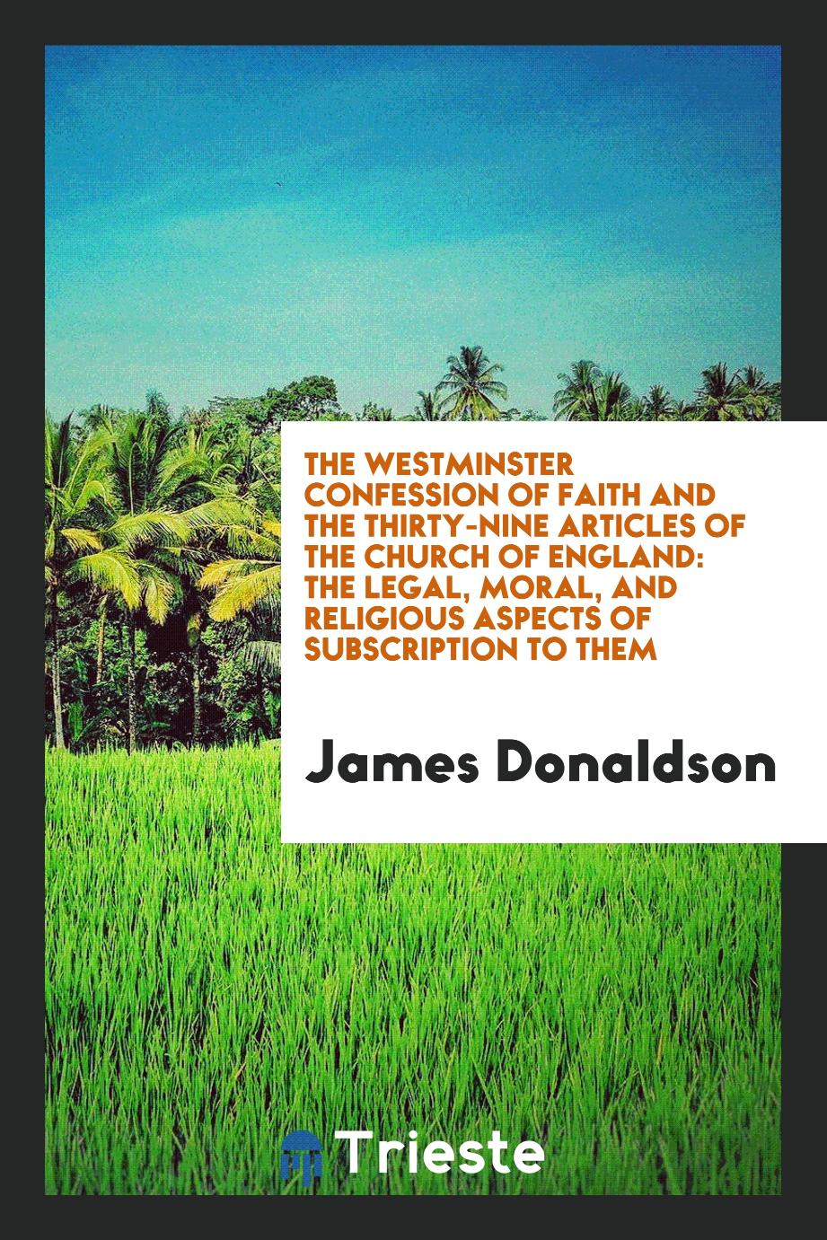 The Westminster Confession of Faith and the Thirty-Nine Articles of the Church of England: The Legal, Moral, and Religious Aspects of Subscription to Them