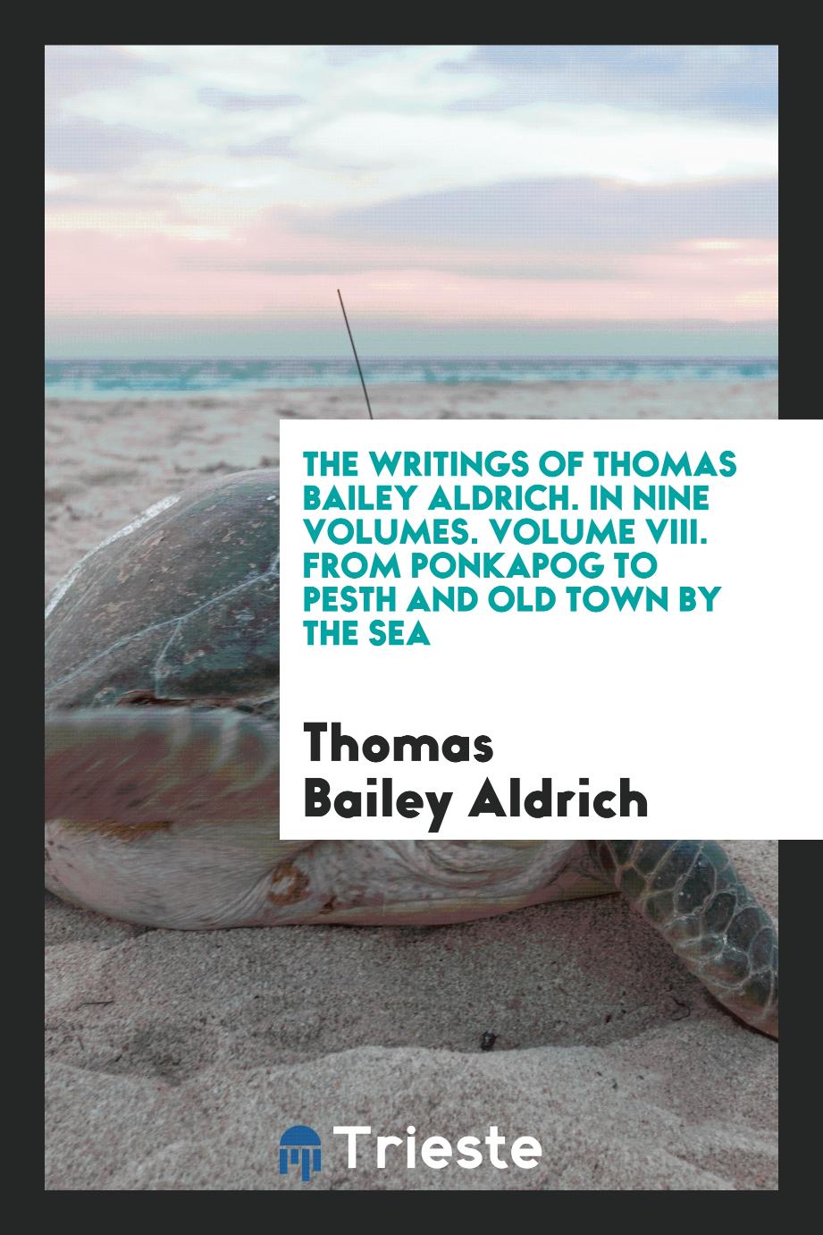 The writings of Thomas Bailey Aldrich. In nine volumes. Volume VIII. From Ponkapog to Pesth and old town by the sea