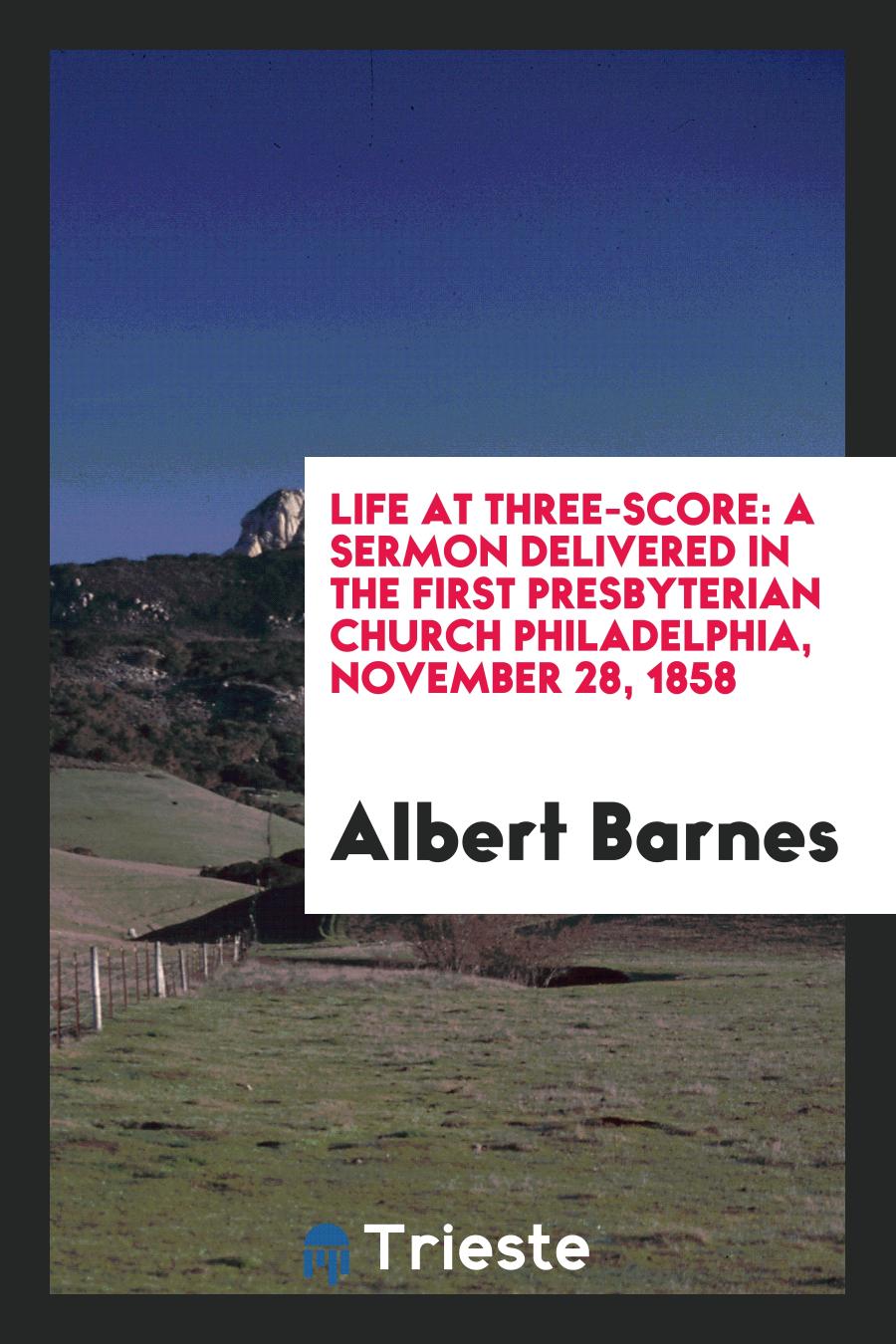 Life at Three-score: A Sermon Delivered in the First Presbyterian Church Philadelphia, November 28, 1858