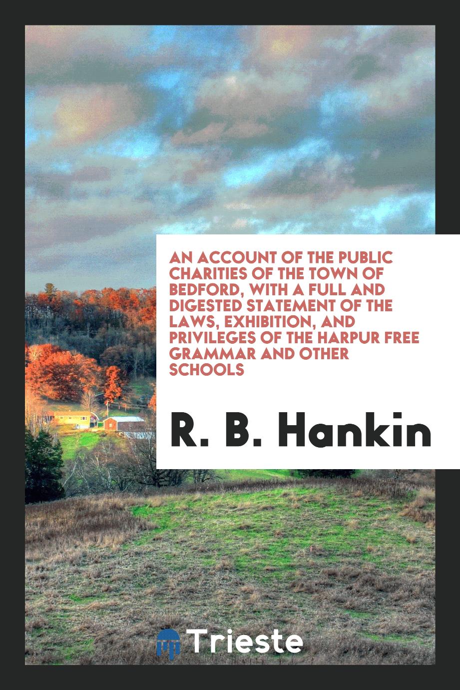 An Account of the Public Charities of the Town of Bedford, with a Full and Digested Statement of the Laws, Exhibition, and Privileges of the Harpur Free Grammar and Other Schools
