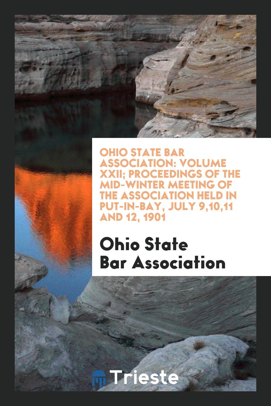 Ohio State Bar Association: Volume XXII; Proceedings of the Mid-Winter Meeting of the Association Held in Put-In-Bay, July 9,10,11 and 12, 1901