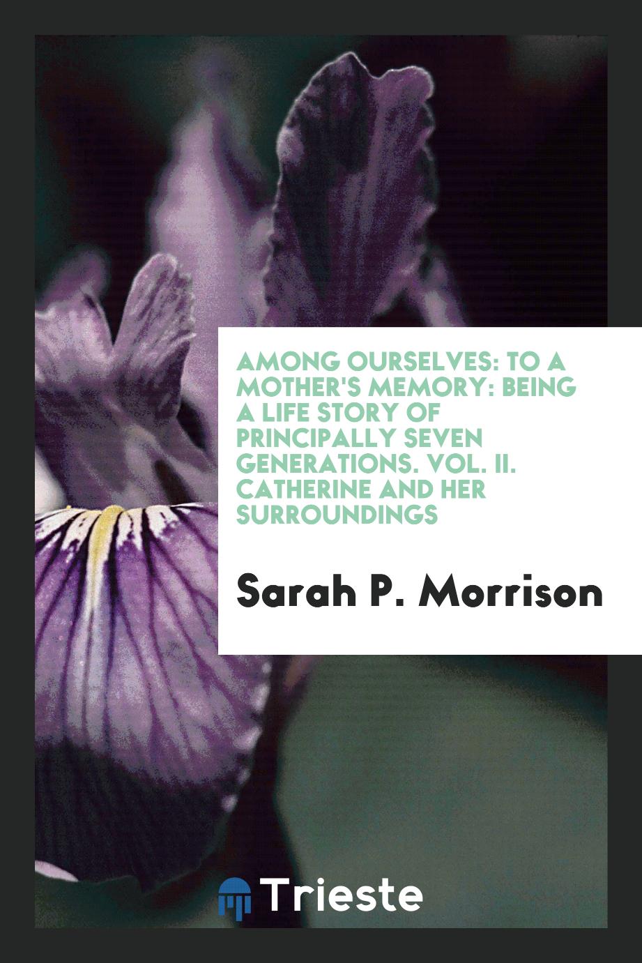 Among Ourselves: To a Mother's Memory: Being a Life Story of Principally Seven Generations. Vol. II. Catherine and Her Surroundings