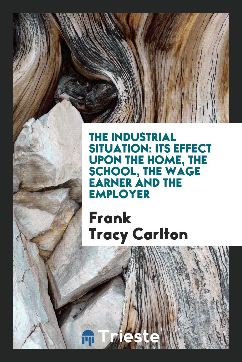 The Industrial Situation: Its Effect upon the Home, the School, the Wage Earner and the Employer