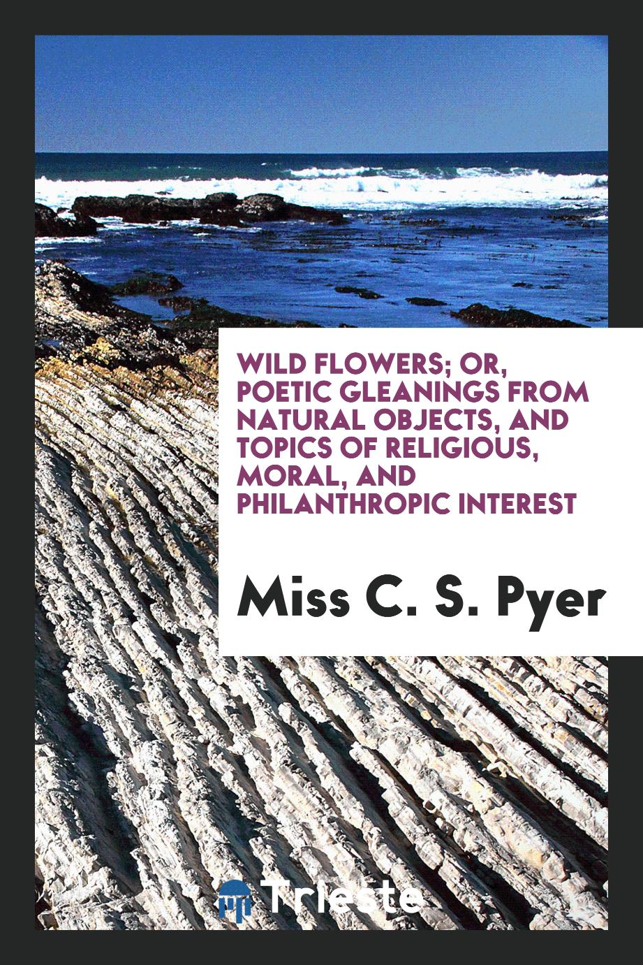 Wild Flowers; Or, Poetic Gleanings from Natural Objects, and Topics of Religious, Moral, and Philanthropic Interest